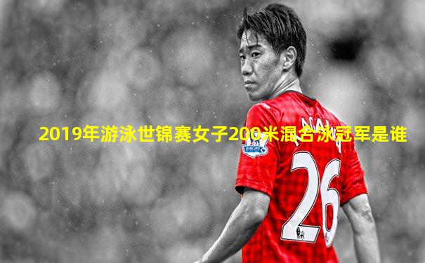 2019年游泳世锦赛女子200米混合泳冠军是谁