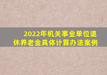 2022年机关事业单位退休养老金具体计算办法案例