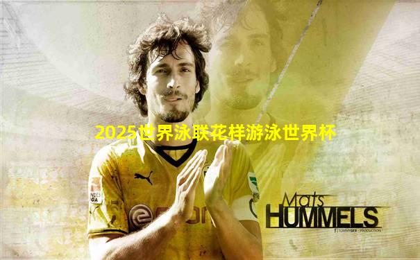 2025世界泳联花样游泳世界杯