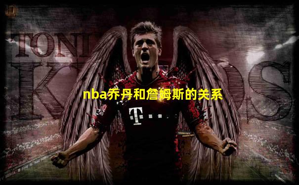 nba乔丹和詹姆斯的关系