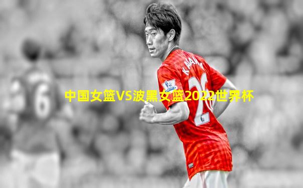 中国女篮VS波黑女篮2022世界杯