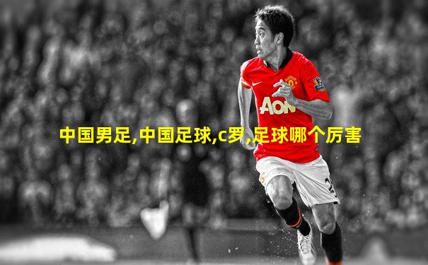 中国男足,中国足球,c罗,足球哪个厉害