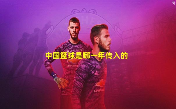 中国篮球是哪一年传入的