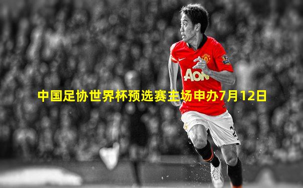 中国足协世界杯预选赛主场申办7月12日