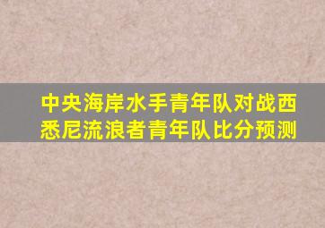 中央海岸水手青年队对战西悉尼流浪者青年队比分预测