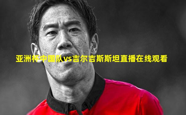 亚洲杯中国队vs吉尔吉斯斯坦直播在线观看