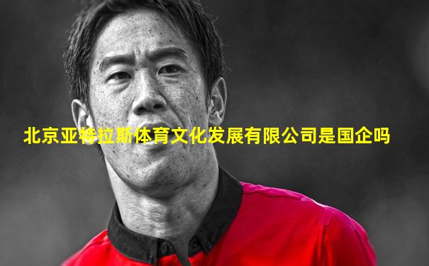 北京亚特拉斯体育文化发展有限公司是国企吗