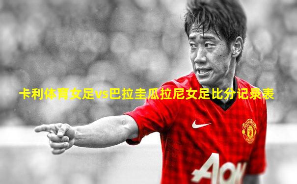 卡利体育女足vs巴拉圭瓜拉尼女足比分记录表