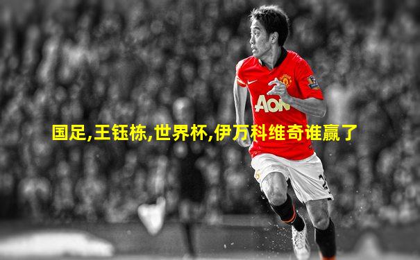 国足,王钰栋,世界杯,伊万科维奇谁赢了
