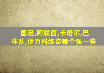 国足,阿联酋,卡塔尔,巴林队,伊万科维奇哪个强一些