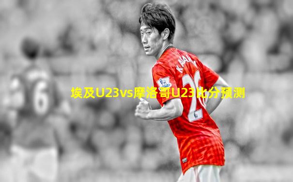 埃及U23vs摩洛哥U23比分预测
