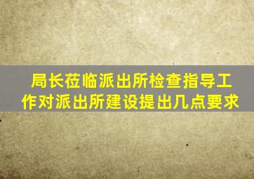 局长莅临派出所检查指导工作对派出所建设提出几点要求