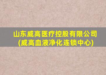 山东威高医疗控股有限公司(威高血液净化连锁中心)