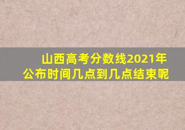 山西高考分数线2021年公布时间几点到几点结束呢