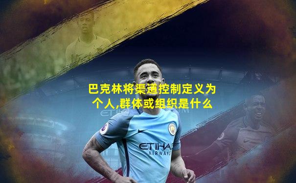 巴克林将渠道控制定义为个人,群体或组织是什么