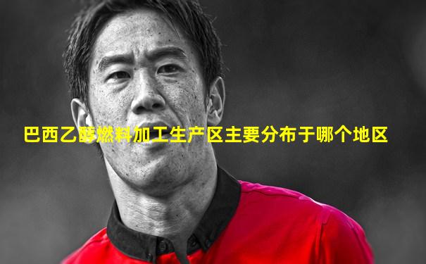 巴西乙醇燃料加工生产区主要分布于哪个地区