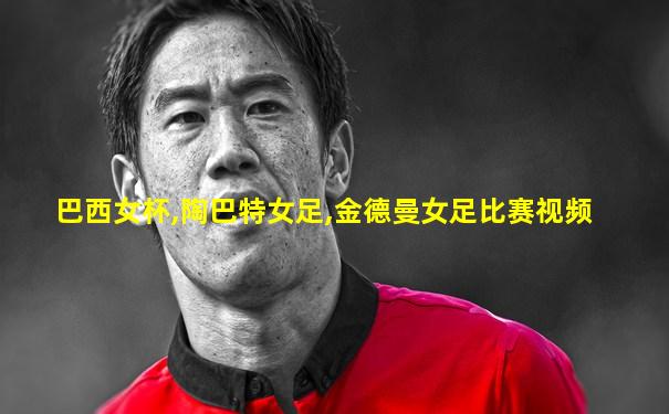 巴西女杯,陶巴特女足,金德曼女足比赛视频
