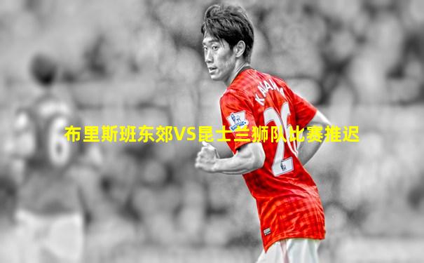 布里斯班东郊VS昆士兰狮队比赛推迟