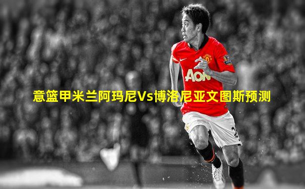 意篮甲米兰阿玛尼Vs博洛尼亚文图斯预测