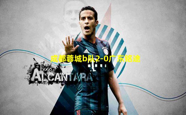 成都蓉城b队2-0广东铭途