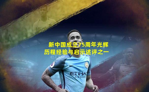新中国成立75周年光辉历程经验与启示述评之一