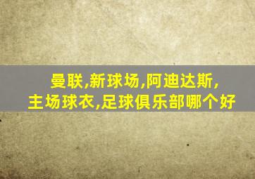 曼联,新球场,阿迪达斯,主场球衣,足球俱乐部哪个好