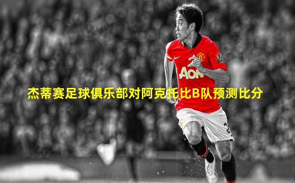 杰蒂赛足球俱乐部对阿克托比B队预测比分