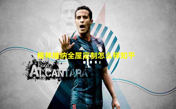 格林维纳全屋定制怎么样知乎