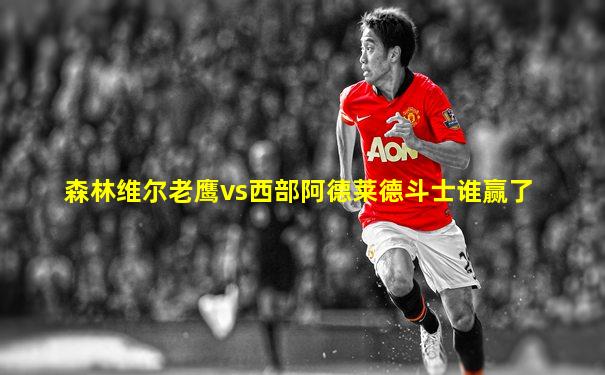 森林维尔老鹰vs西部阿德莱德斗士谁赢了
