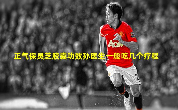 正气保灵芝胶囊功效孙医生一般吃几个疗程