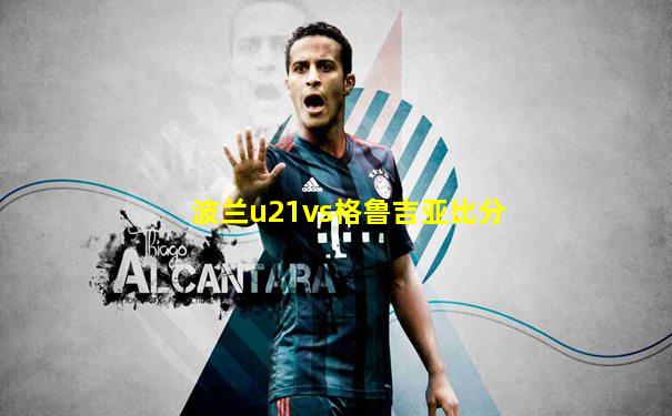 波兰u21vs格鲁吉亚比分