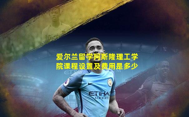 爱尔兰留学阿斯隆理工学院课程设置及费用是多少