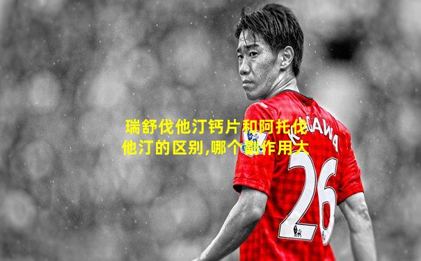 瑞舒伐他汀钙片和阿托伐他汀的区别,哪个副作用大