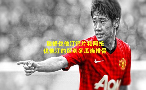 瑞舒伐他汀钙片和阿托伐他汀的区别冬瓜烧排骨