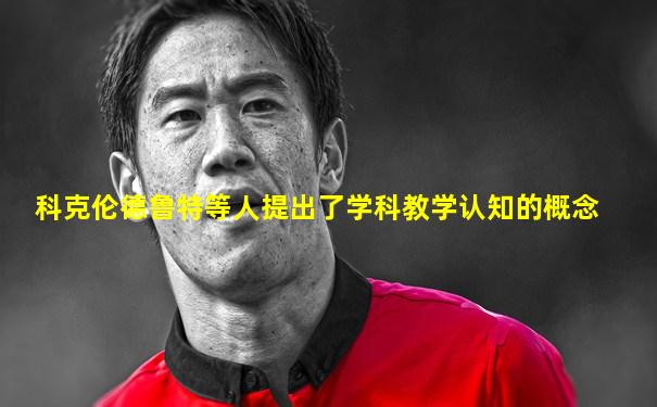 科克伦德鲁特等人提出了学科教学认知的概念