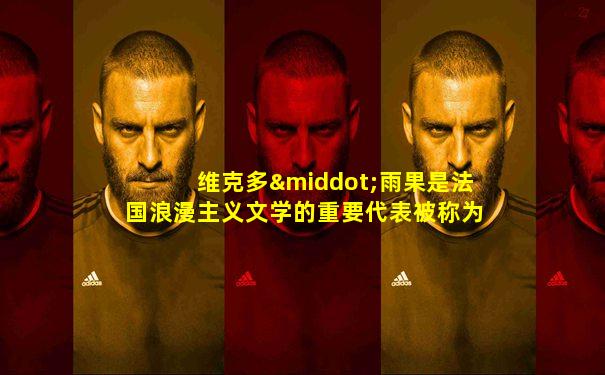 维克多·雨果是法国浪漫主义文学的重要代表被称为
