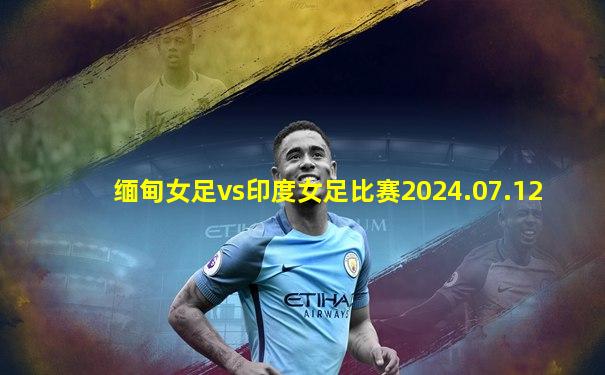 缅甸女足vs印度女足比赛2024.07.12