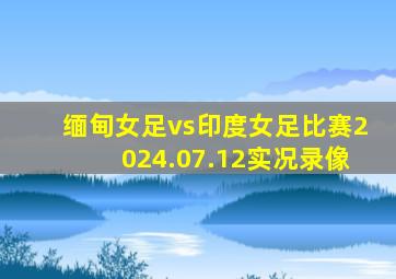 缅甸女足vs印度女足比赛2024.07.12实况录像