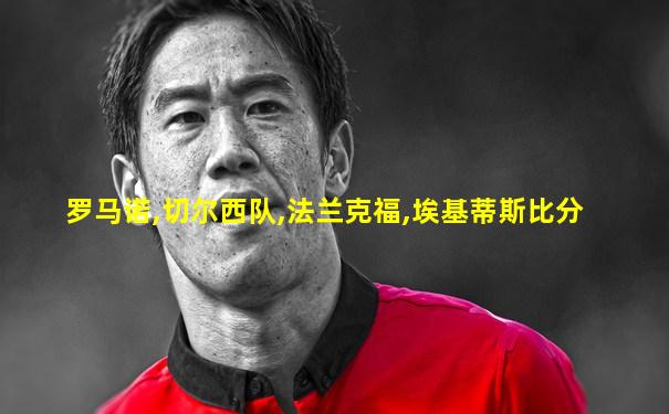 罗马诺,切尔西队,法兰克福,埃基蒂斯比分