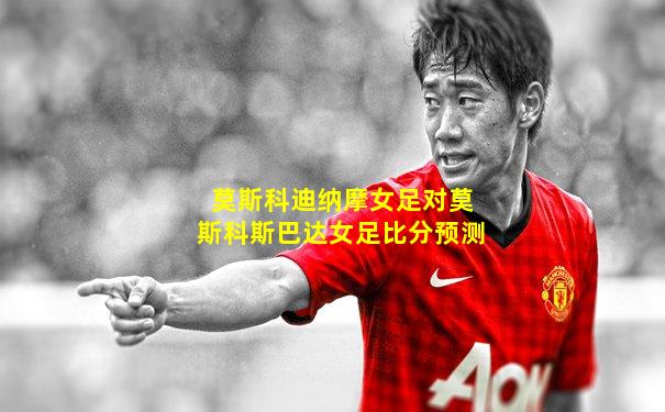 莫斯科迪纳摩女足对莫斯科斯巴达女足比分预测