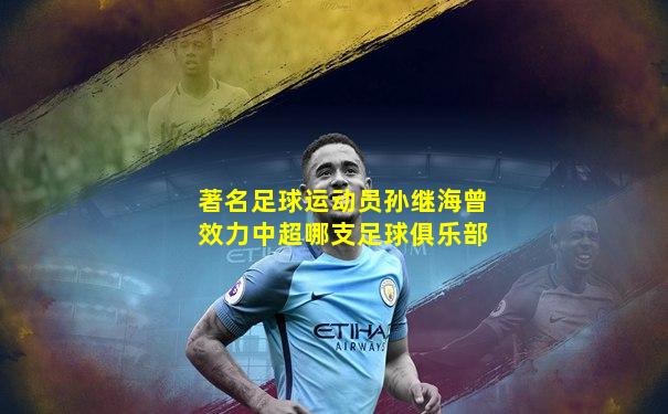 著名足球运动员孙继海曾效力中超哪支足球俱乐部