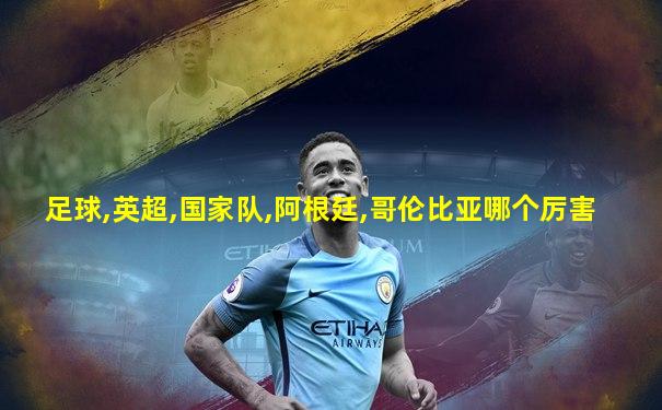 足球,英超,国家队,阿根廷,哥伦比亚哪个厉害