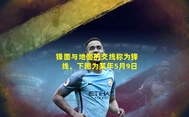 锋面与地面的交线称为锋线。下图为某年5月9日
