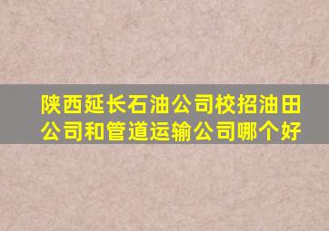 陕西延长石油公司校招油田公司和管道运输公司哪个好