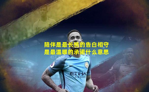 陪伴是最长情的告白相守是最温暖的承诺什么意思